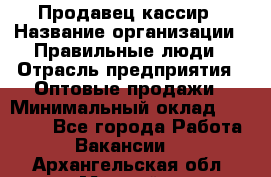Продавец-кассир › Название организации ­ Правильные люди › Отрасль предприятия ­ Оптовые продажи › Минимальный оклад ­ 25 000 - Все города Работа » Вакансии   . Архангельская обл.,Мирный г.